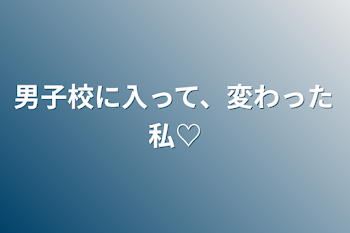 男子校に入って、変わった私♡