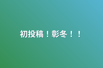 「初投稿！彰冬‼︎」のメインビジュアル