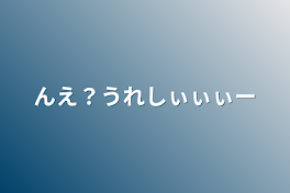 んえ？うれしぃぃぃー