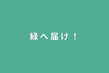 緑 へ 届 け ！