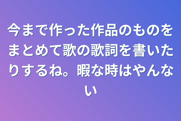 「今まで作った作品のものをまとめて歌の歌詞を書いたりするね。暇な時はやんない」のメインビジュアル