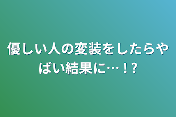 「優しい人の変装をしたらやばい結果に… ! ?」のメインビジュアル