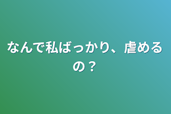 なんで私ばっかり、虐めるの？