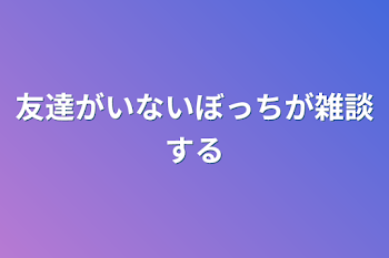 友達がいないぼっちが雑談する