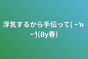 浮気するから手伝って(  ｰ̀ н ｰ́ )(By春)