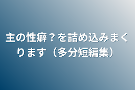 主の性癖？を詰め込みまくります（多分短編集）