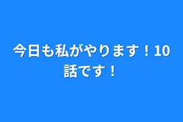 今日も私がやります！10話です！