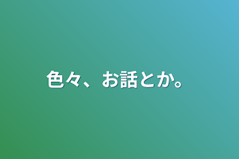 色々、お話とか。