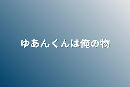 ゆあんくんは俺の物