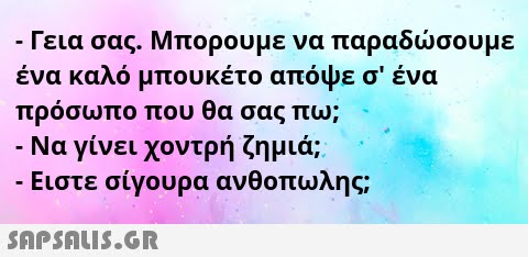 - Γεια σας. Μπορουμε να παραδσουμε ένα καλό μπουκέτο απόψε σ   ένα πρόσωπο που θα σας πω; - Να γίνει χοντρή ζημιά; : - Ειστε σίγουρα ανθοπωλης; SnPSALI5.GR