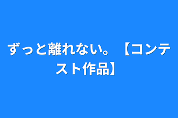 ずっと離れない。【コンテスト作品】