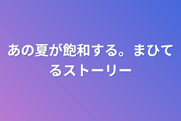 あの夏が飽和する。まひてるストーリー