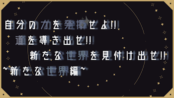 自分の力を発揮せよ!!道を導き出せ!!新たな世界を見つけ出せ!!~新しい世界編~