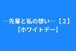 ―先輩と私の想い―【２】【ホワイトデー】