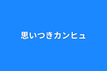 思いつきカンヒュ