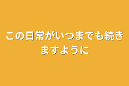 この日常がいつまでも続きますように