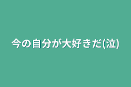 今の自分が大好きだ(泣)