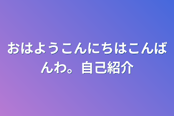 おはようこんにちはこんばんわ。自己紹介