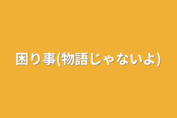 困り事(物語じゃないよ)