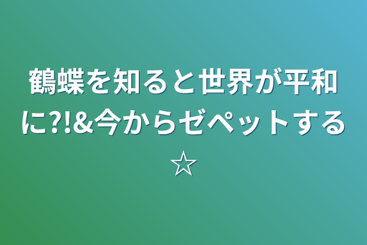 「鶴蝶を知ると世界が平和に?!&今からゼペットする☆」のメインビジュアル