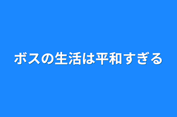 ボスの生活は平和すぎる