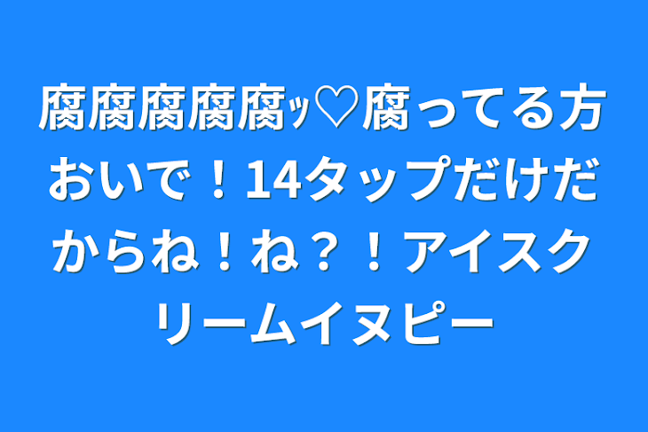 「腐腐腐腐腐ｯ♡腐ってる方おいで！14タップだけだからね！ね？！アイスクリームイヌピー」のメインビジュアル