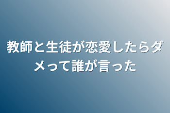 教師と生徒が恋愛したらダメって誰が言った