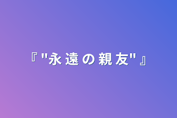 『 "永 遠 の 親 友" 』