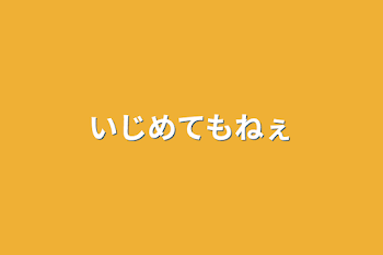 いじめてもねぇ