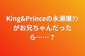 King&Princeの永瀬廉ｸﾝがお兄ちゃんだったら……？