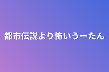 都市伝説より怖いうーたん