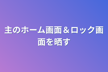 主のホーム画面＆ロック画面を晒す