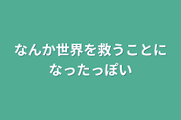 なんか世界を救うことになったっぽい