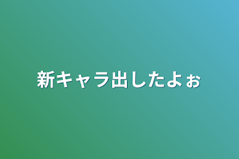 新キャラ出したよぉ