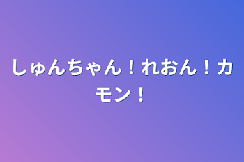 しゅんちゃん！れおん！カモン！