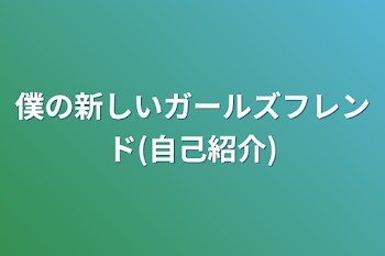 僕の新しいガールズフレンド(自己紹介)