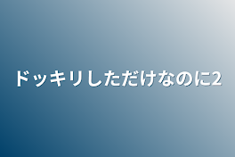 ドッキリしただけなのに2