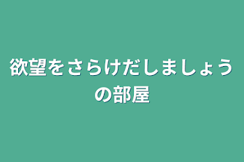 欲望をさらけだしましょうの部屋