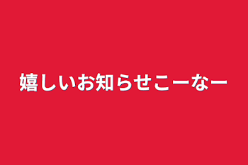 嬉しいお知らせコーナー