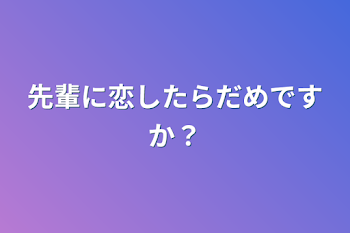 先輩に恋したらだめですか？