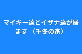 マイキー達とイザナ達が居ます
（千冬の家）