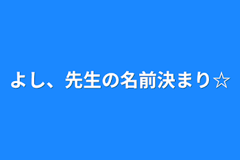 よし、先生の名前決まり☆