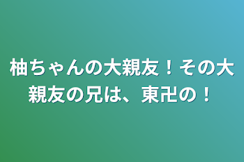 柚ちゃんの大親友！その大親友の兄は、東卍の！