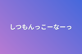 しつもんっこーなーっ