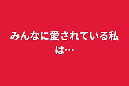 みんなに愛されている私は…