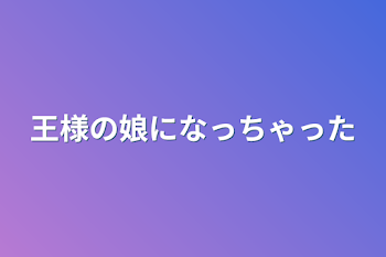 王様の娘になっちゃった