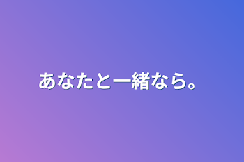 あなたと一緒なら。