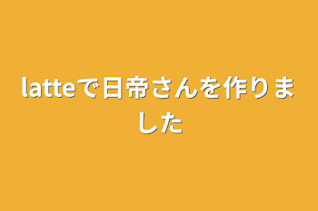 latteで日帝さんを作りました