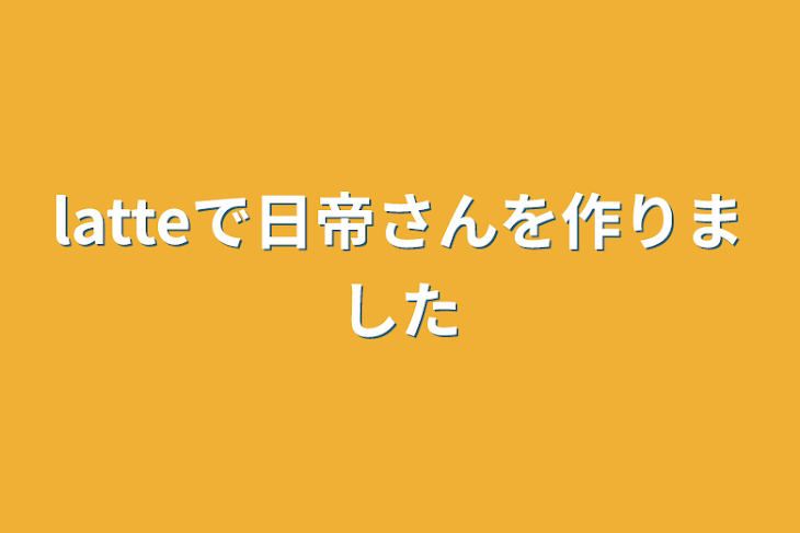 「latteで日帝さんを作りました」のメインビジュアル