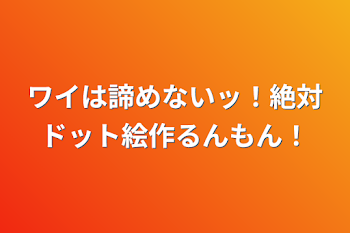 ワイは諦めないッ！絶対ドット絵作るんもん！